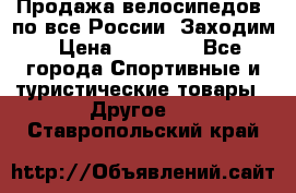 Продажа велосипедов, по все России. Заходим › Цена ­ 10 800 - Все города Спортивные и туристические товары » Другое   . Ставропольский край